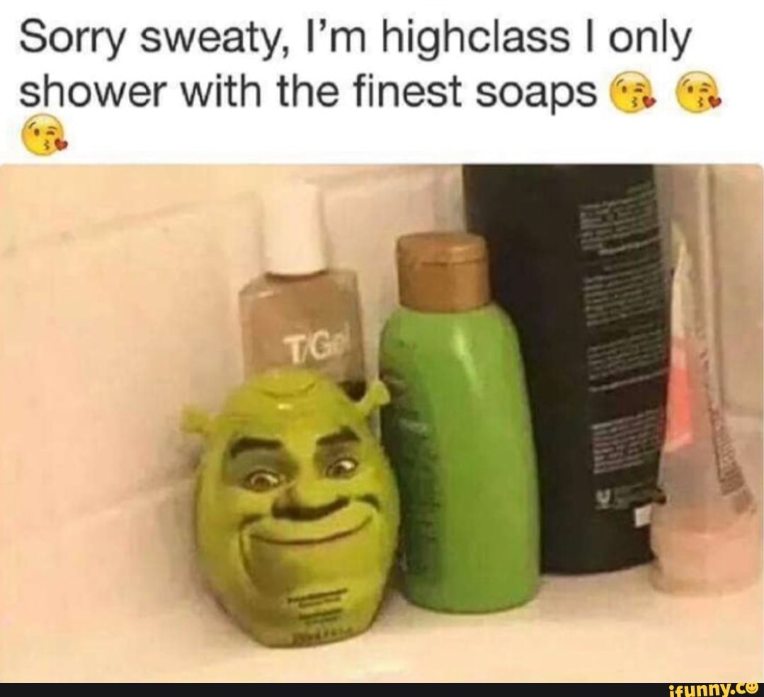 Sorry sweaty, I'm highclass I only shower with the finest soaps GA 