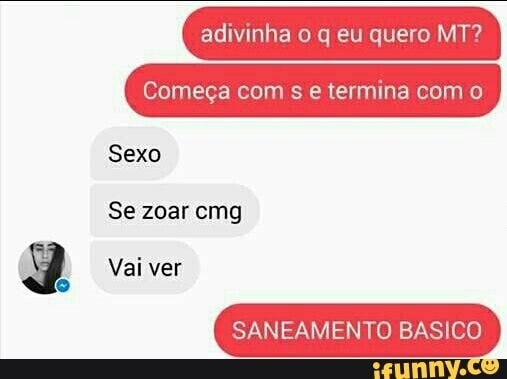adivinha o q eu quero MT?
Começa com
s e termina com o
Sexo
Se zoar cmg
2 Vai ver
SANEAMENTO BASICO