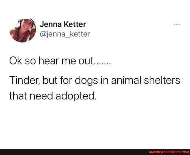 Jenna Ketter
@jenna_ketter
Ok so hear me out.......
Tinder, but for dogs in animal shelters that need adopted.