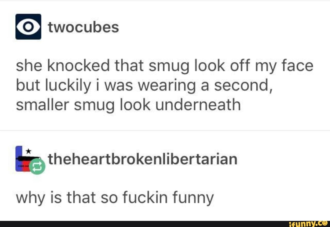 she knocked that smug look off my face
but luckily i was wearing a second,
smaller smug look underneath
btheheartbrokenlibertarian
why is that so fuckin funny