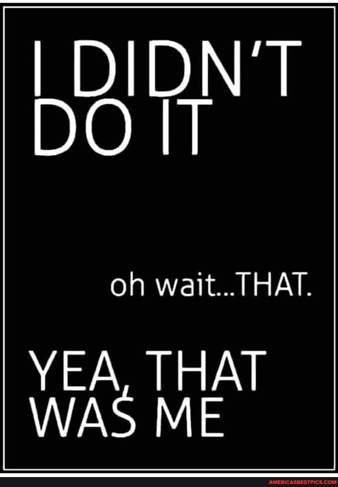 I DIDN'T DO IT
on watt... THAT.
YEA. THAT WAS ME