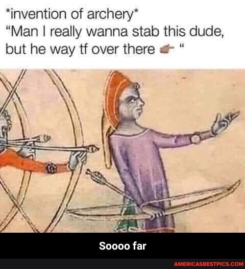 'invention of archery*
"Man I really wanna stab this dude, but he way tf over there "
Soooo far - Soooo far