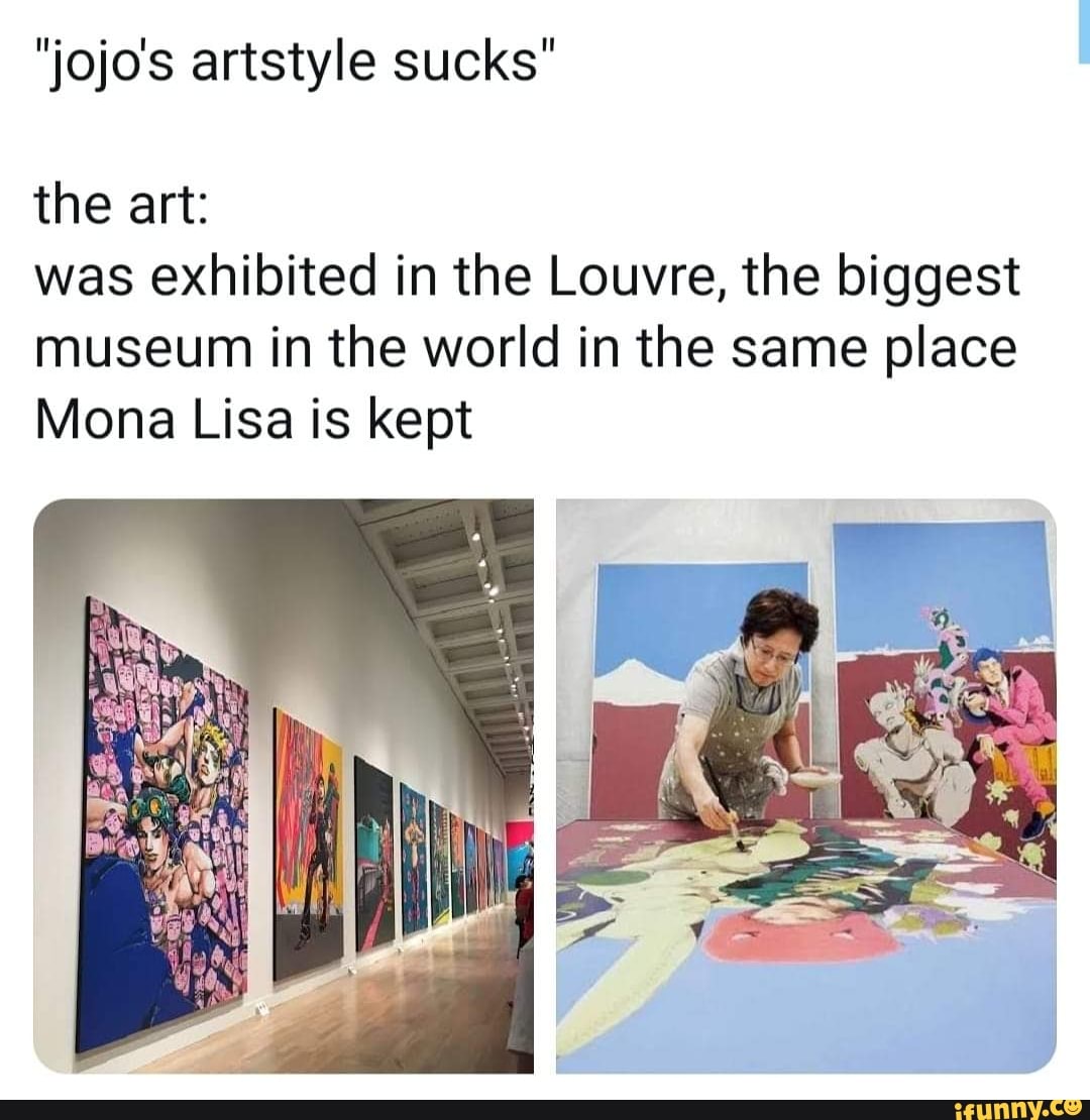 "jojo's artstyle sucks" the art was exhibited in the Louvre, the biggest museum in the world in