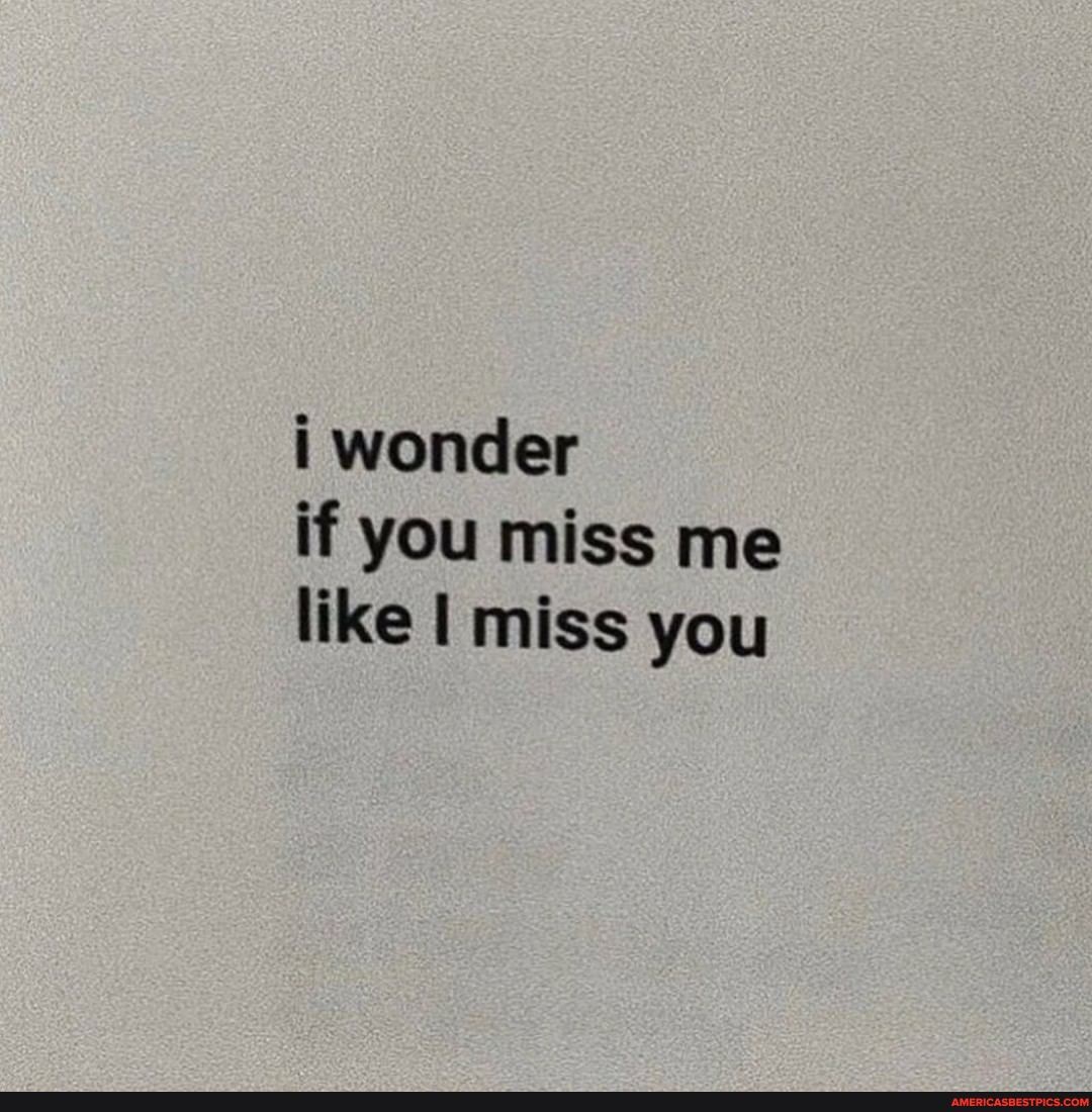 i wonder if you miss me like I miss you