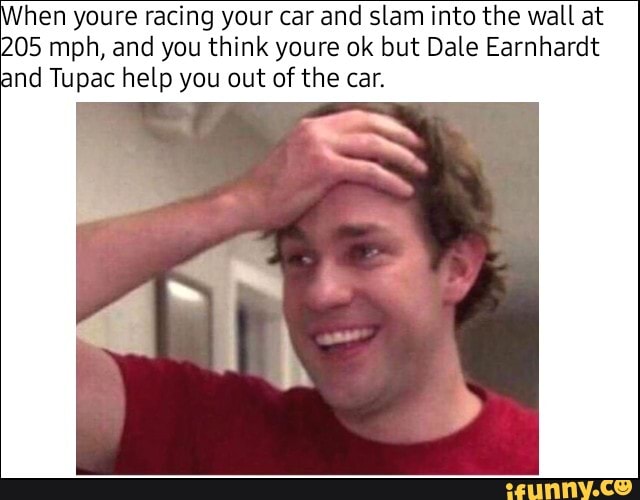 hen youre racing your car and slam into the wall at
205 mph, and you think youre ok but Dale Earnhardt and Tupac help you out of the car.