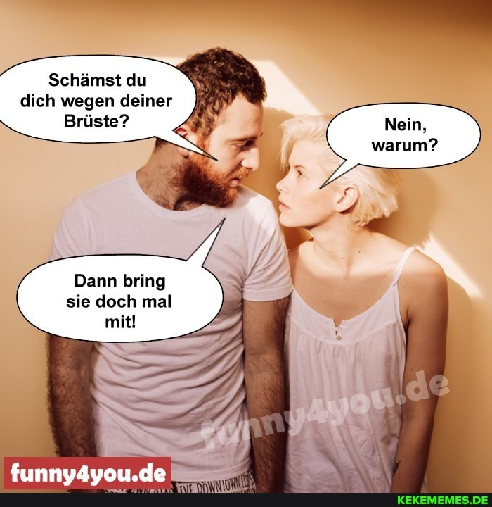Schämst du dich wegen deiner
Brüste?
Dann bring sie doch mal mit!