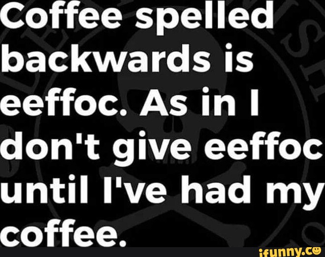 Coffee spelled backwards is eeffoc. As in I don't give eeffoc until I ...