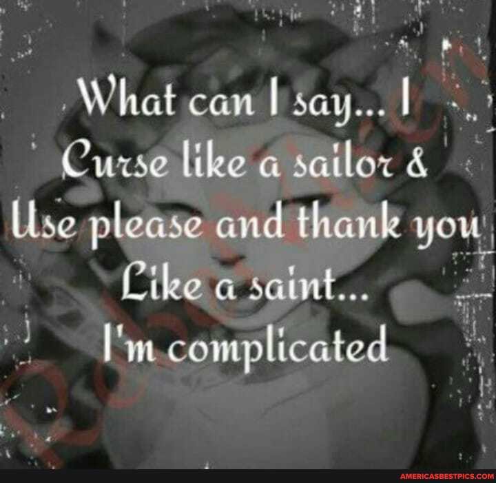 What can say...
Curse like sailor &
Use please and thanle you
Cike a saint...
complicated
