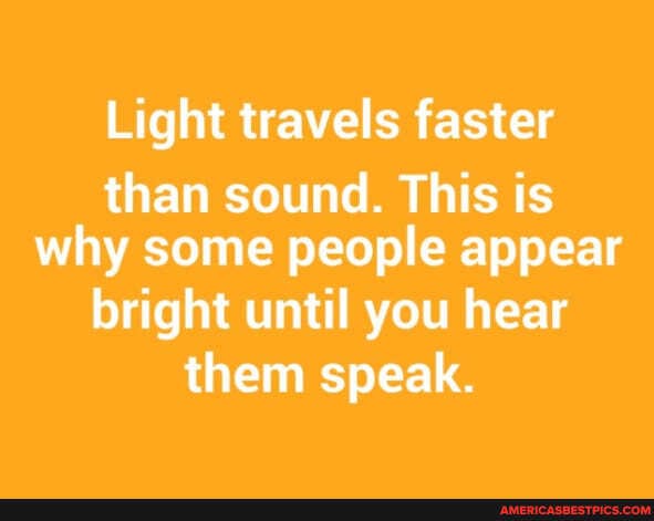 Light travels faster than sound. This is why some people appear bright until you hear them speak.