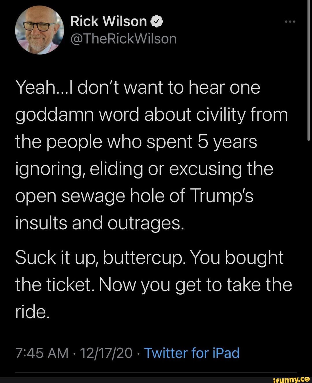 rick wilson twitter on Rick Wilson Yeah Don T Want To Hear One Goddamn Word About Civility From The People Who Spent 5 Years Ignoring Eliding Or Excusing The Open Sewage Hole Of Trump S Insults And
