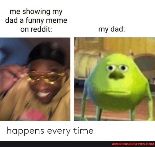 me showing my dad a funny meme on reddit:
happens every time