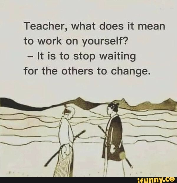 Teacher, what does it mean to work on yourself? It is to stop waiting