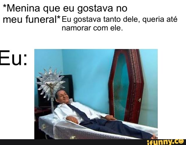 *Menina que eu gostava no
meu funeral* Eu gostava tanto dele, queria até
namorar com ele.