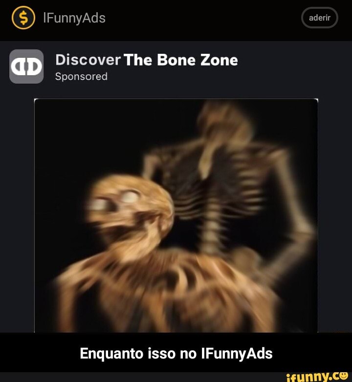 'S) alaN
aD
Discover The Bone Zone
Sponsored
Enquanto isso no IFunnyAds - Enquanto isso no IFunnyAds