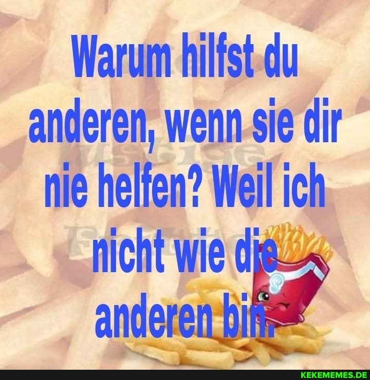 Warum hilfst du anderen, wenn sie dir nie helfen? Weil ich nicht wie die.
anderen