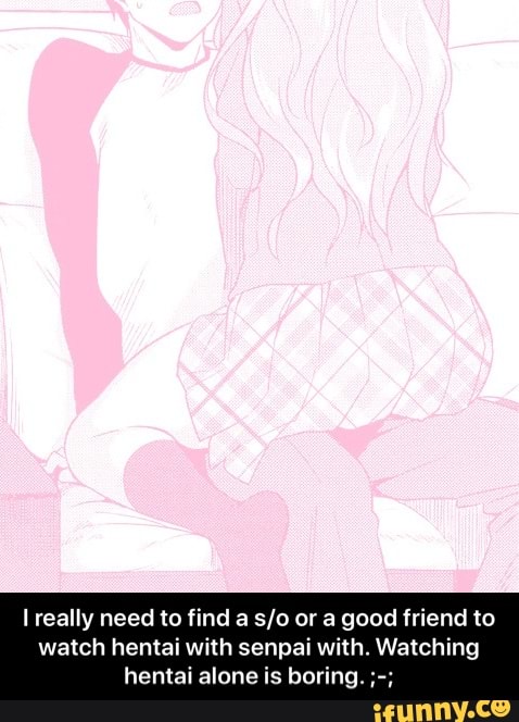 I really need to find a s/o or a good friend to
watch hentai with senpai with. Watching
hentai alone is boring. - I really need to find a s/o or a good friend to watch hentai with senpai with. Watching hentai alone is boring. ;-;