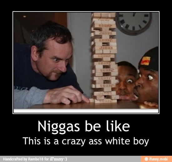 Niggas
E
be like
This is a crazy ass white boy - Niggas be like
This is a crazy ass white boy