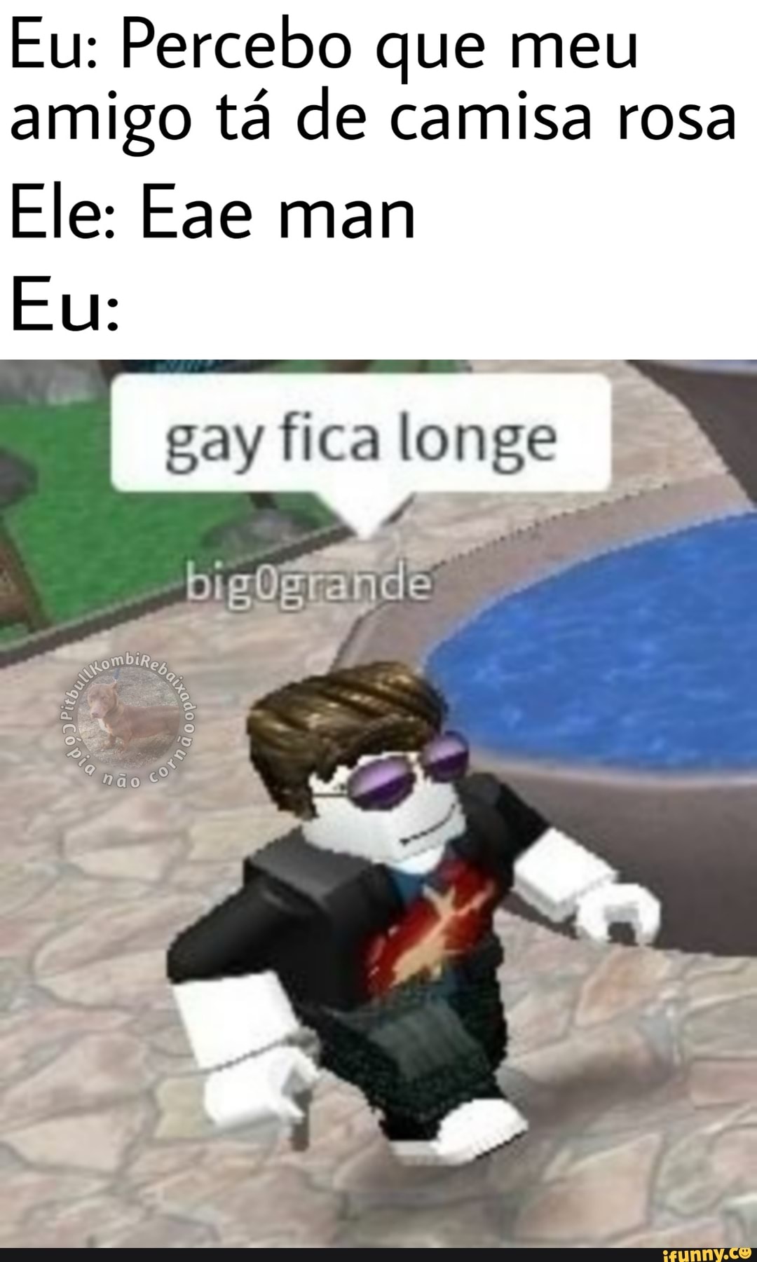 Eu: Percebo que meu
amigo tá de camisa rosa
Ele: Eae man