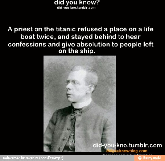 A priest on the titanic refused a place on
a life
boat twice, and stayed behind to hear
confessions and give absolution to people left
on the ship.
kno.tumblr.com