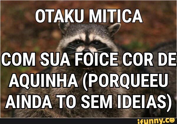 COM SUA FOICE COR DE
AQUINHA (PORQUEEU
AINDA TO SEM IDEIAS):
OTAKU MITICA