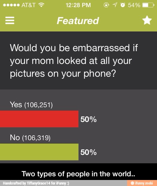Would you be embarrassed if
your mom looked at all your
pictures on your phone?
Yes (106,251)
Two types of people in the world.. - Two types of people in the world..