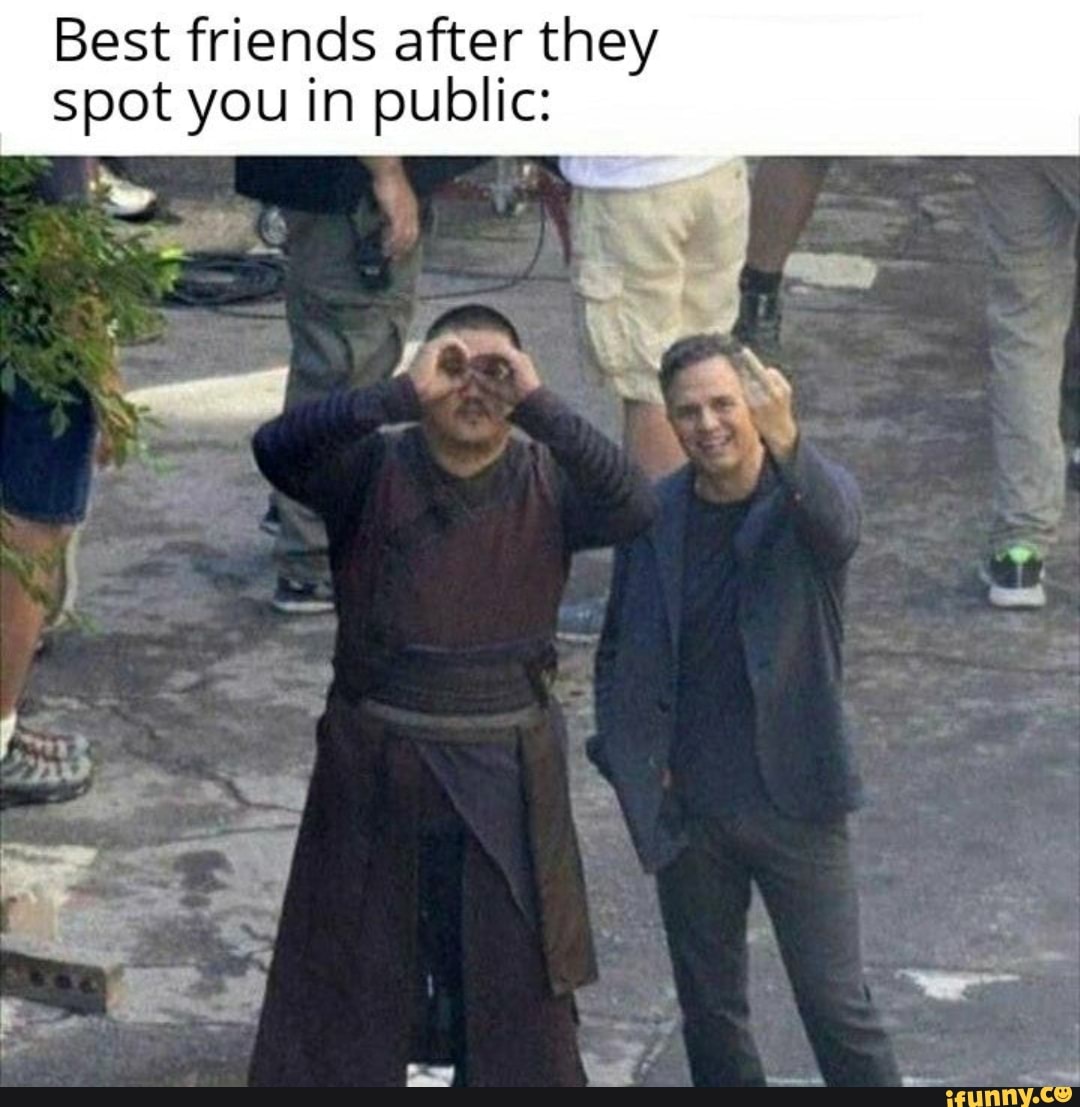 Best friends after they
spot you in public: