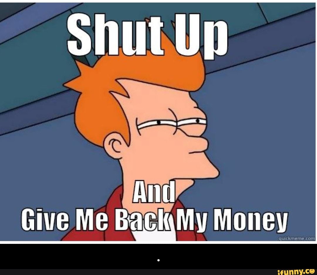 Shut me up. Give me my money Мем. Shut up and give my money. Футурама деньги. Give back and give me back.