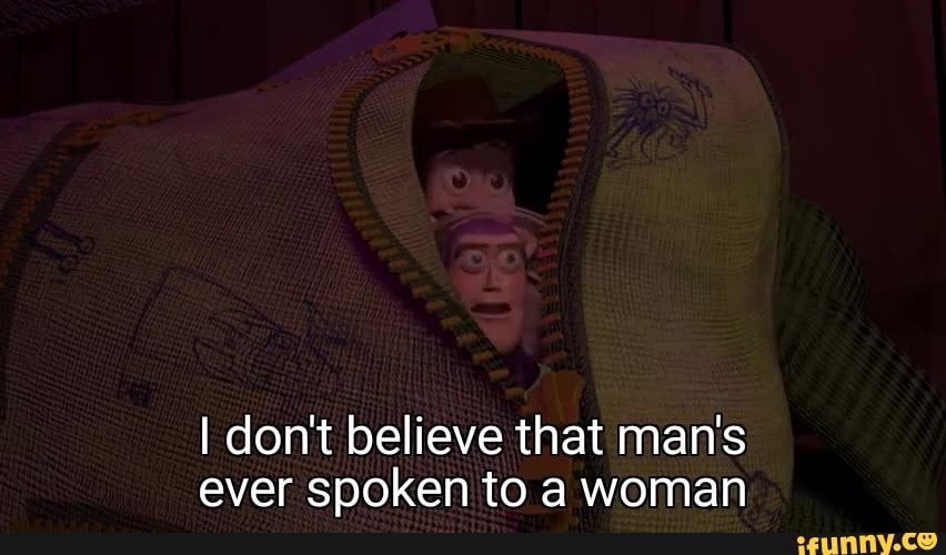 I don't believe that man's
ever spoken to a woman