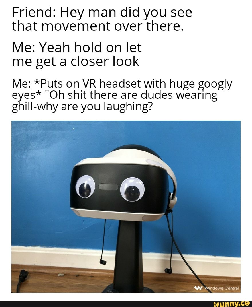 Friend Hey man did you see that movement over there. Me Yeah hold on