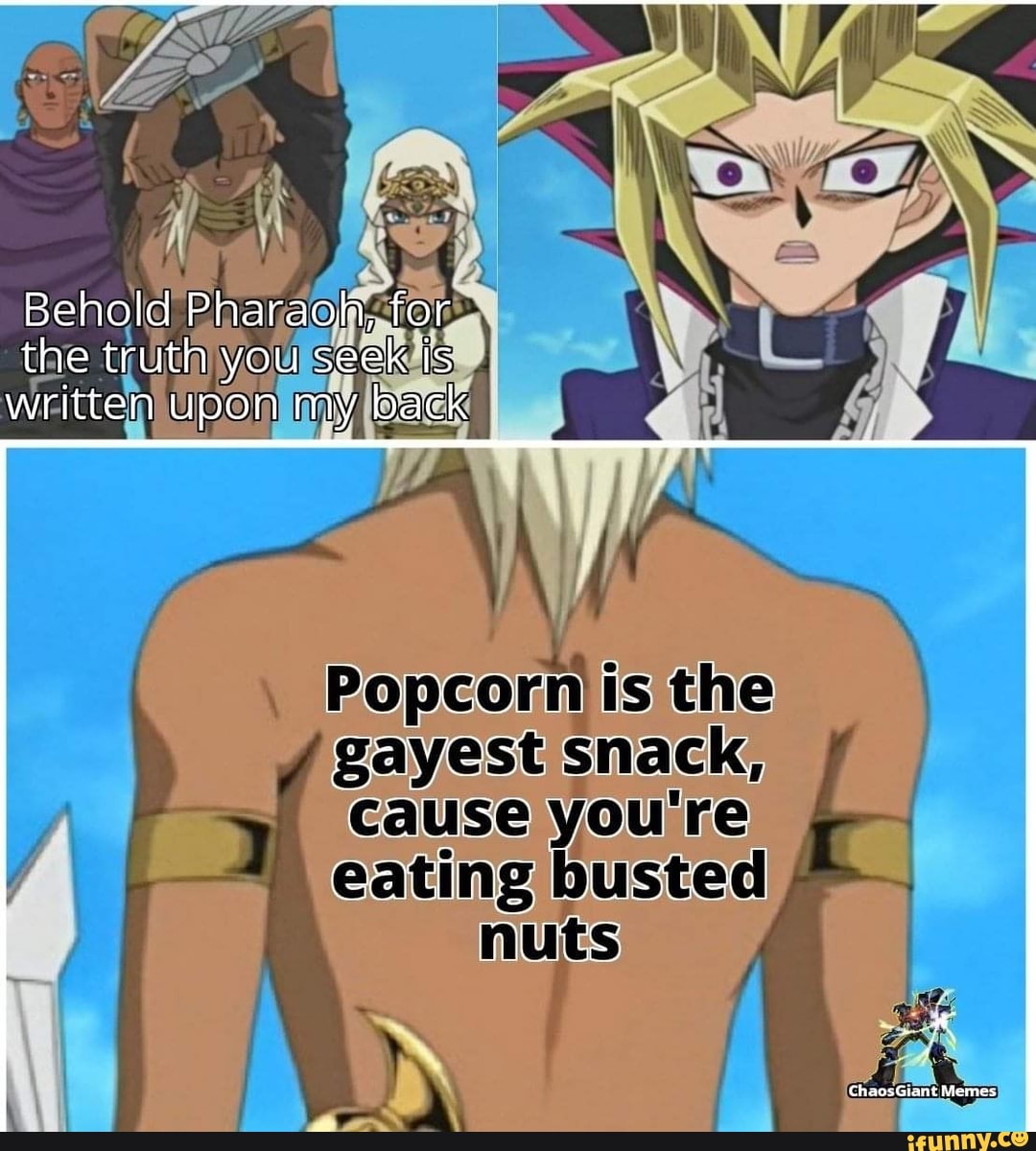 Behold Pharaoh, for the truth you seek Is written upon my back
Popcornis is the gayest snack,
cause you re
(i ts
oF
ChaosGiant Memes