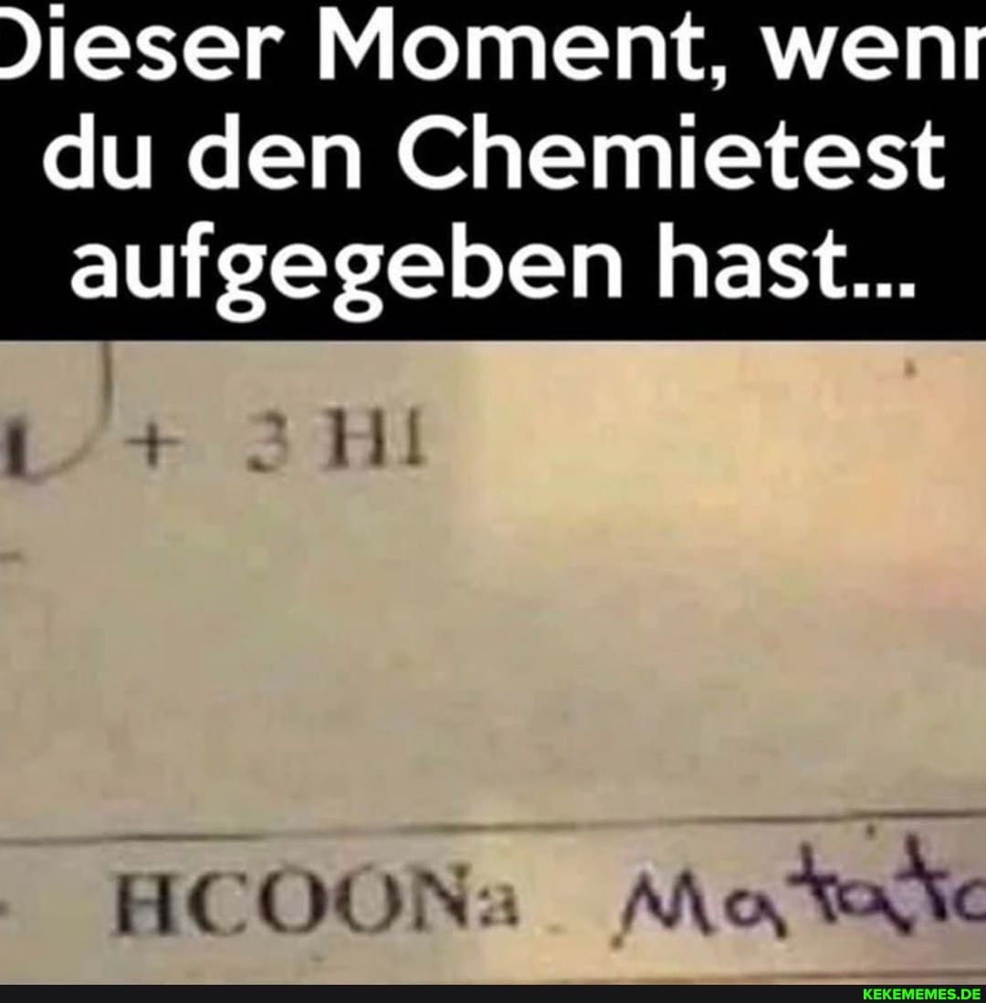 Jieser Moment, wen du den Chemietest
aufgegeben hast...
HCOONa AN