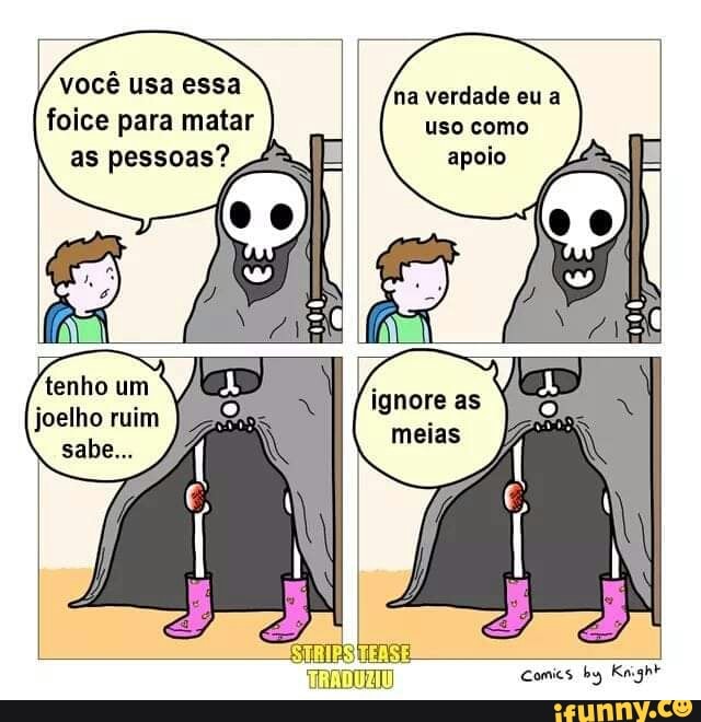 você usa essa foice para matar as pessoas?,
joelho ruim sabe...
ha verdade eu a uso como
ignore as meias
Comics by Knighr