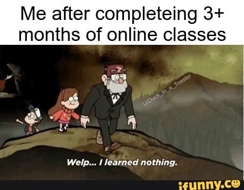 Me after completeing 3+
months of online classes
Welp... I learned nothing.