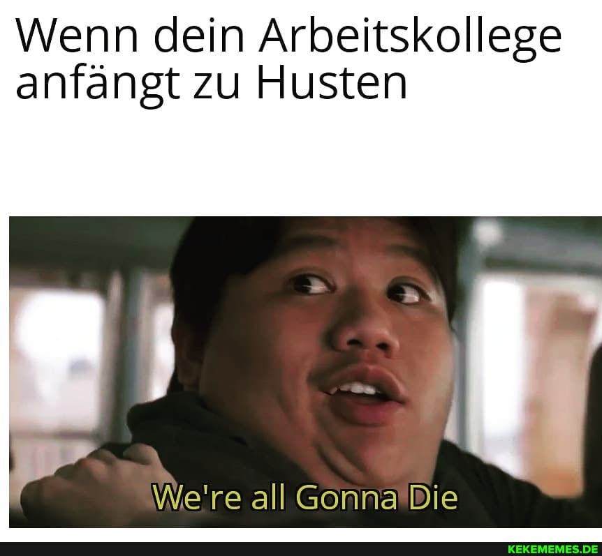 Wenn dein Arbeitskollege anfängt zu Husten
We're all Gonna Die