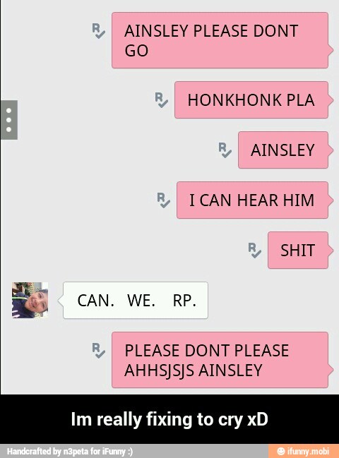 AINSLEY PLEASE DONT
ICAN HEAR HIM
PLEASE DONT PLEASE
Im really fixing to c! - Im really fixing to cry xD