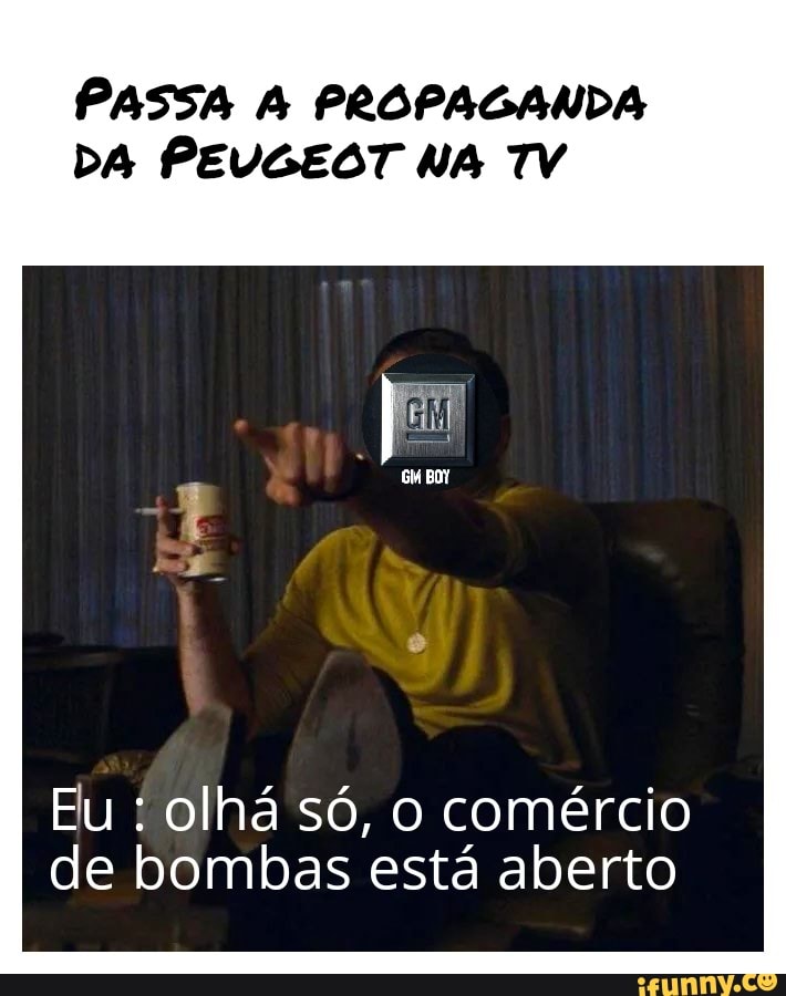PASSA A PROPAGANDA
DA PEUGEOT NA TV
Eu olha sd, o comércio
de bombas esta aberto