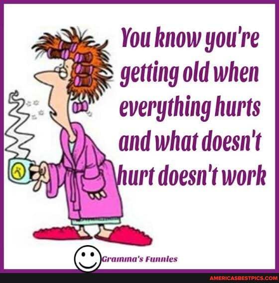 You know you're getting old when everything hurts
and what doesn't urt doesn't work