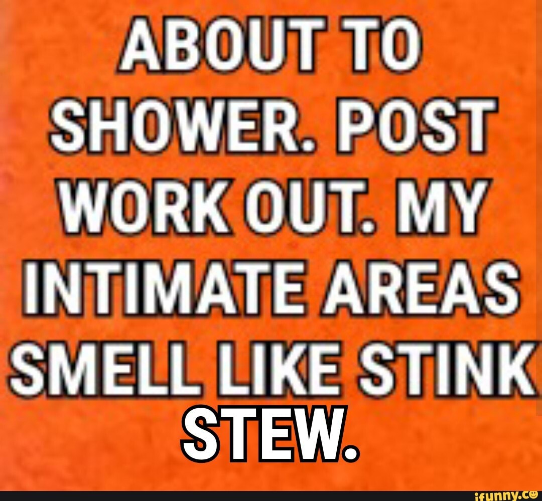 ABOUT TO SHOWER. POST WORK OUT. MY
INTIMATE AREAS
Sit en LIKE STINK STEW.