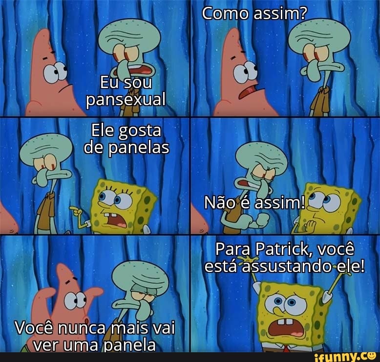 Como assim?
EU sou pansexual
Ele gosta de panelas
Não é assim!
Para Patrick, você está assustando ele!
Você nunca mais vai ver uma panela