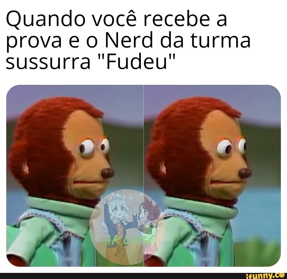 Quando você recebe a
prova e o Nerd da turma
sussurra "Fudeu"