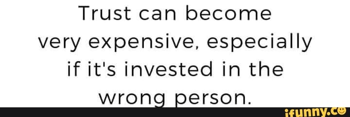 Trust can become very expensive, especially if it's invested in the wrong person.