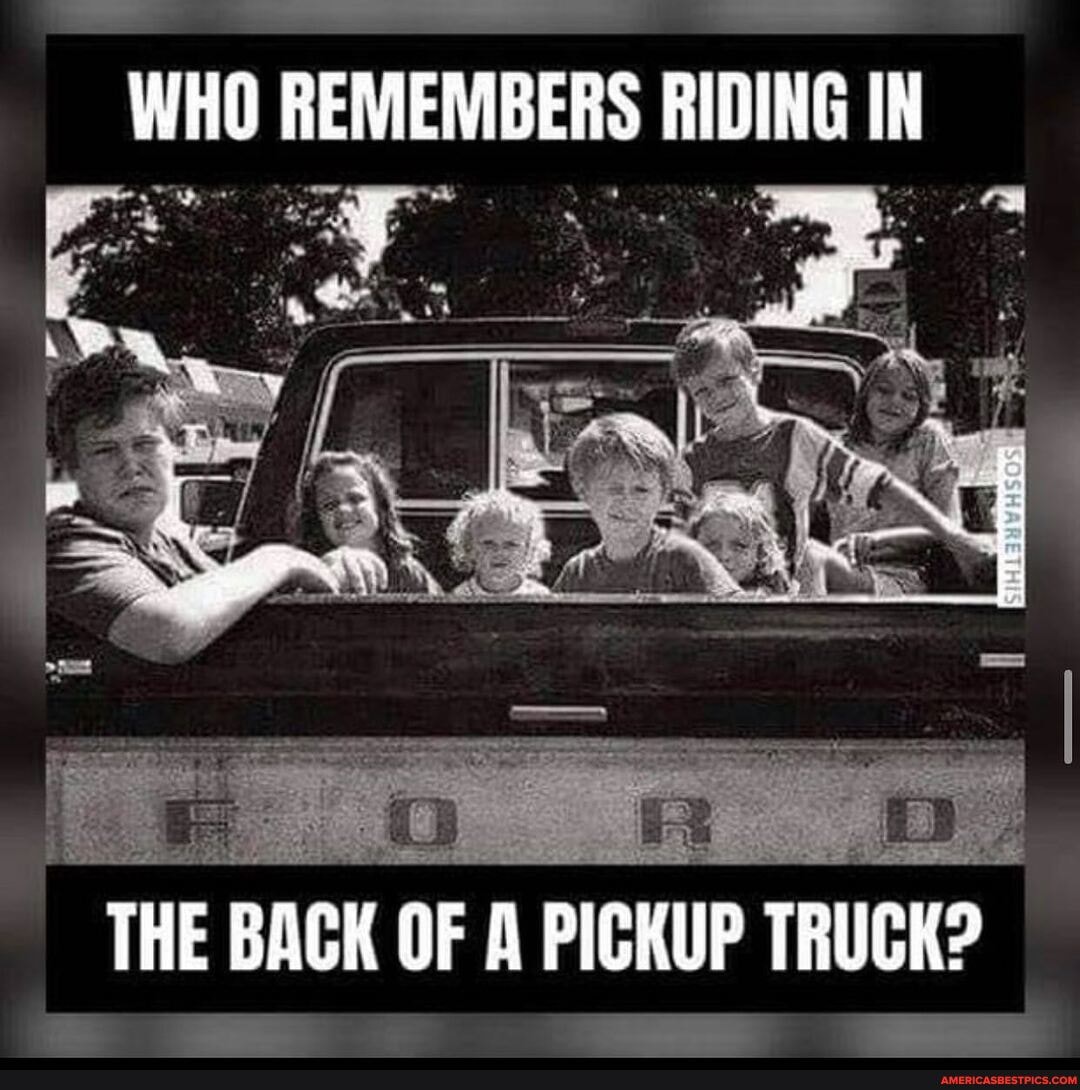 WHO REMEMBERS RIDING IN
va
THE BAGK OF PICKUP TRUCK?