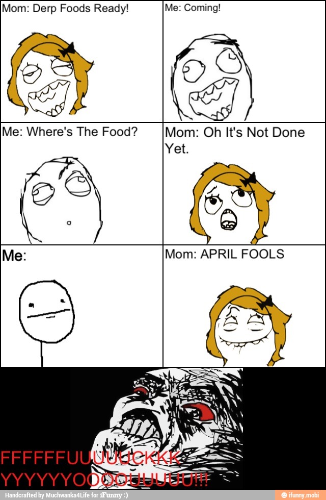 Mom: Derp Foods Ready! Me: Coming!
Me: Where's The Food? Mom: Oh It's Not Done
Yet.
Me: Mom: APRIL FOOLS