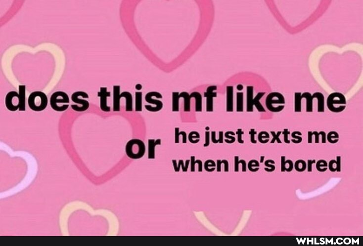 does this mf like me or he just when texts he's me bored when he's bored