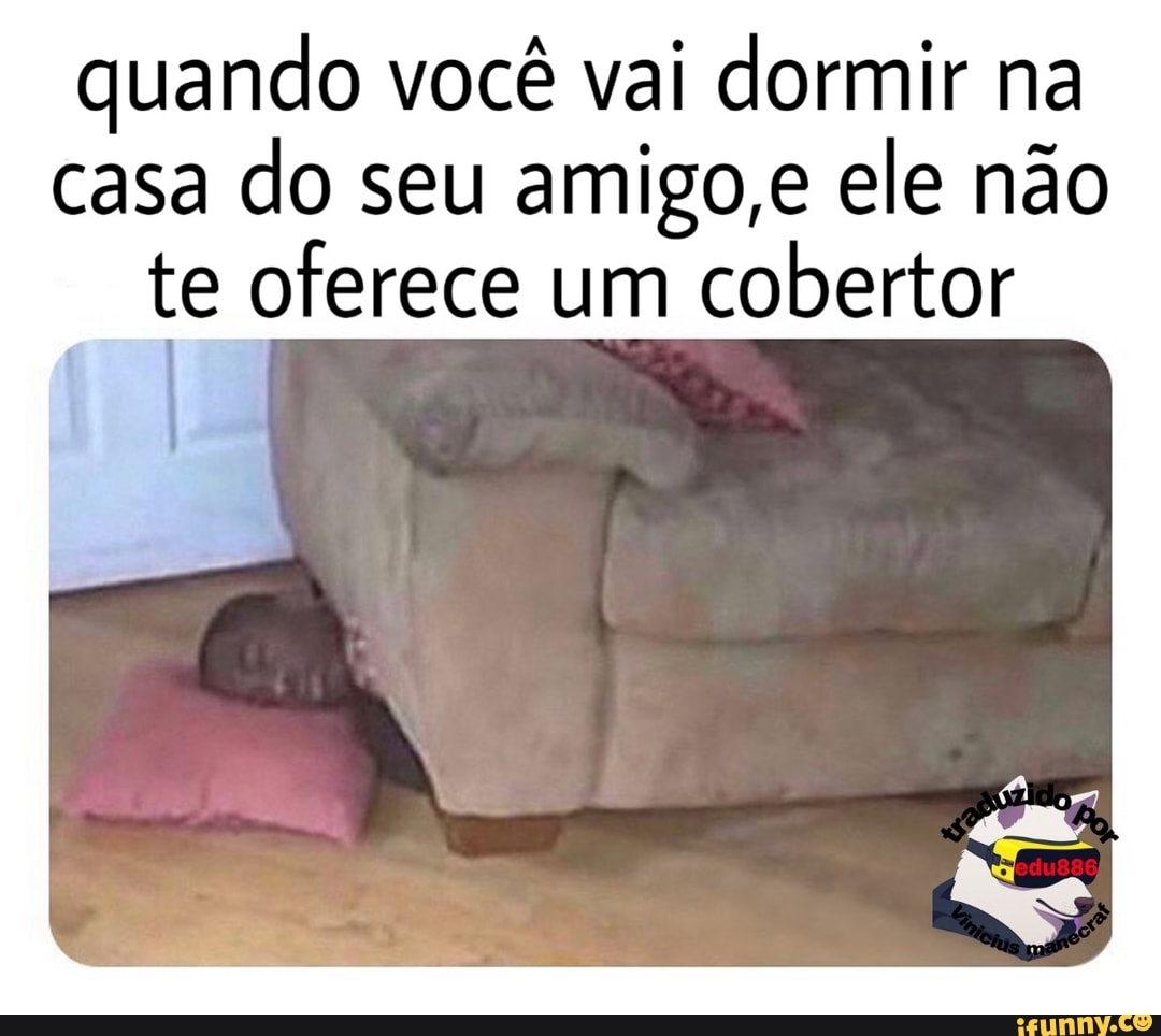 quando você vai dormir na
casa
do seu amigo,e ele não
te oferece um
cobertor