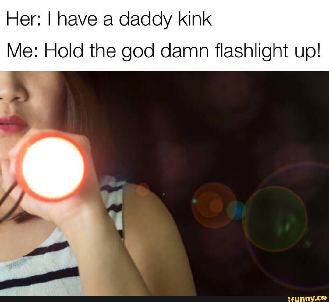 Her: I have a daddy kink Me: Hold the god damn flashlight up! - iFunny