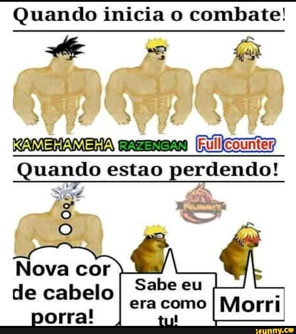 Quando inicia o combate!
Quando estao perdendo!
Sabe eu
era como
I
de cabelo
porra!