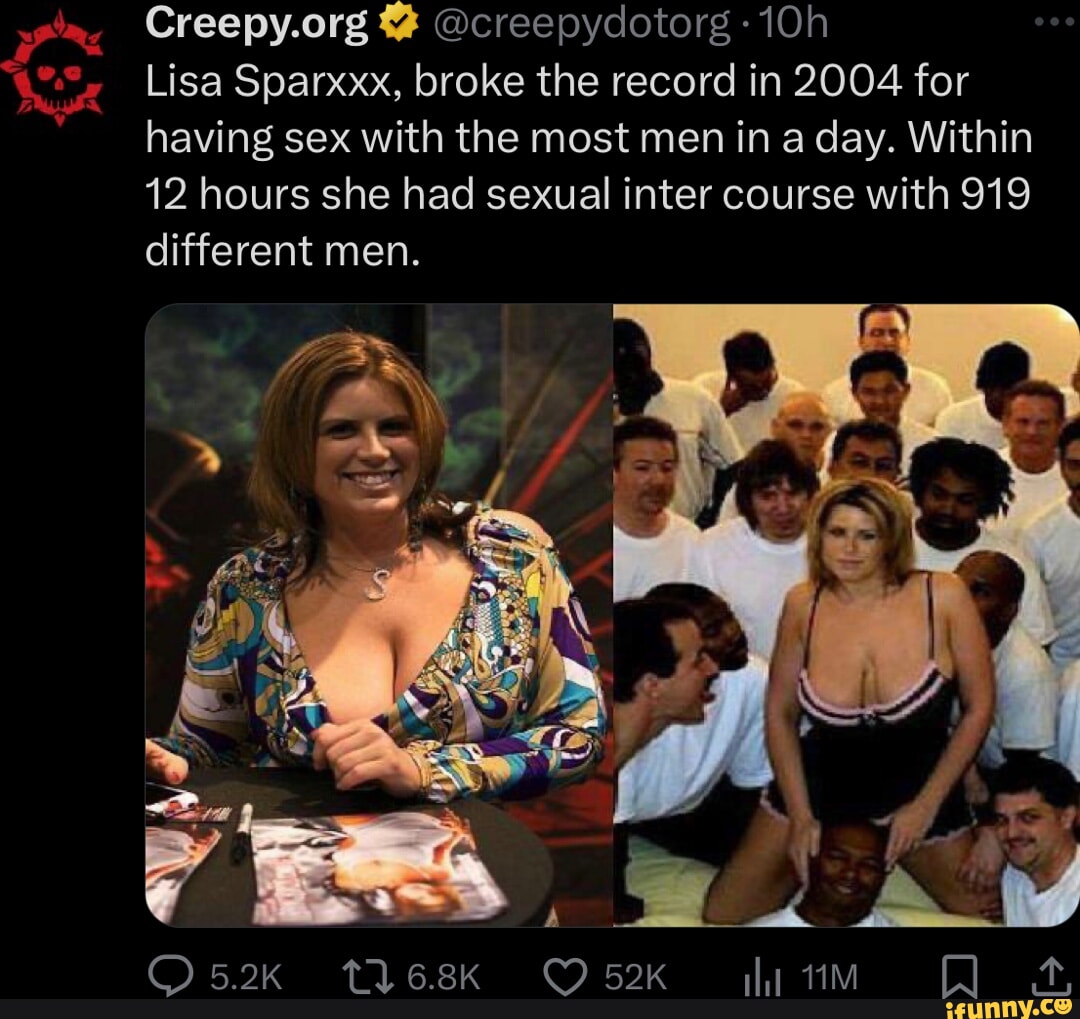 Creepy.org @creepydotorg Lisa Sparxxx, broke the record in 2004 for having  sex with the most men in a day. Within 12 hours she had sexual inter course  with 919 different men. 6.8K - iFunny