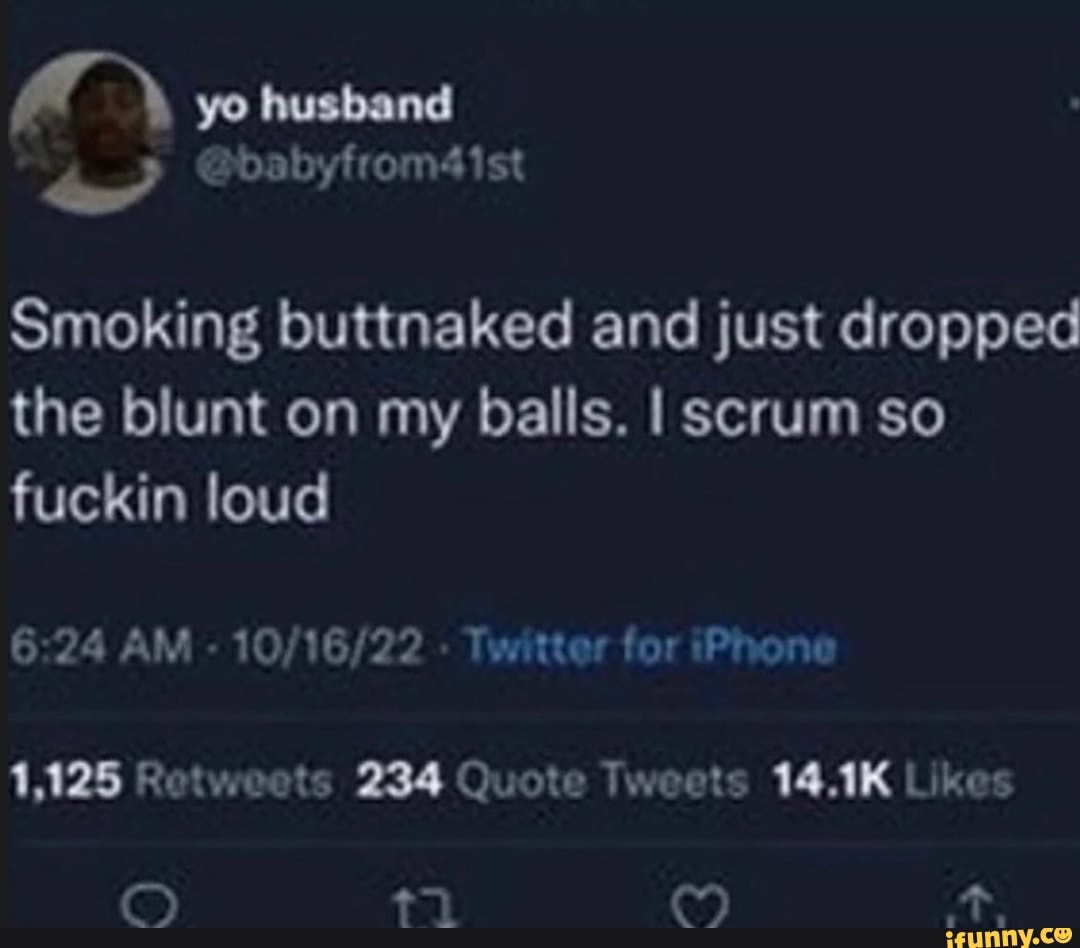 Yo husband Smoking buttnaked and just dropped the blunt on my balls. I