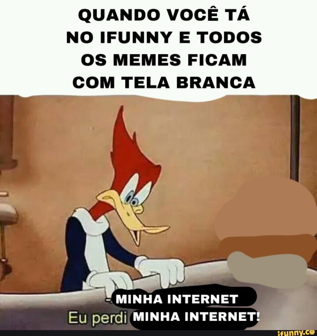 QUANDO VOCÊ TÁ NO IFUNNY E TODOS OS MEMES FICAM COM TELA BRANCA
MINHA INTERNET
Eu perdi MINHA INTERNET!